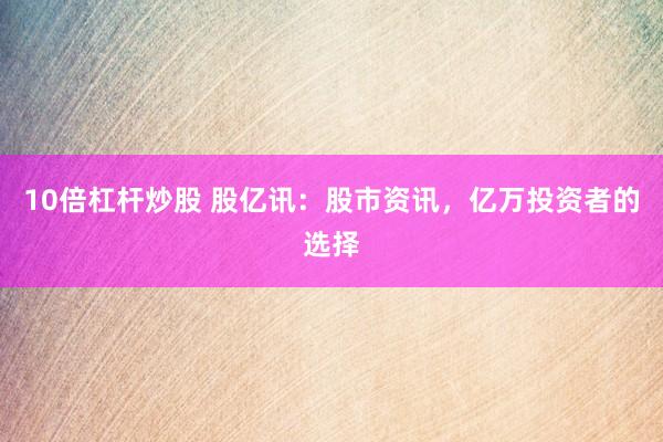 10倍杠杆炒股 股亿讯：股市资讯，亿万投资者的选择
