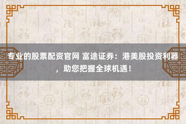 专业的股票配资官网 富途证券：港美股投资利器，助您把握全球机遇！