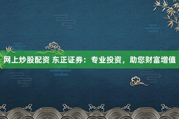 网上炒股配资 东正证券：专业投资，助您财富增值