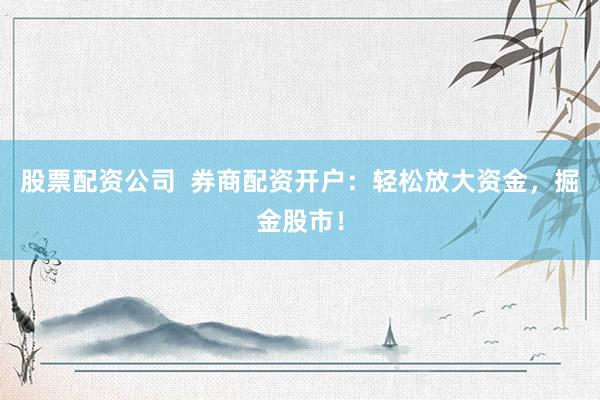 股票配资公司  券商配资开户：轻松放大资金，掘金股市！