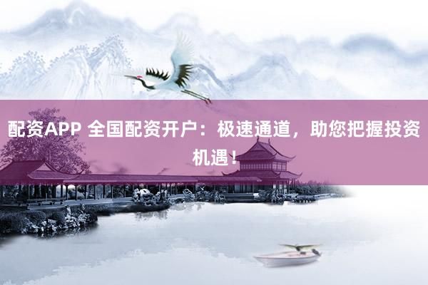 配资APP 全国配资开户：极速通道，助您把握投资机遇！