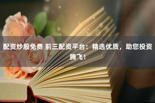 配资炒股免费 前三配资平台：精选优质，助您投资腾飞！