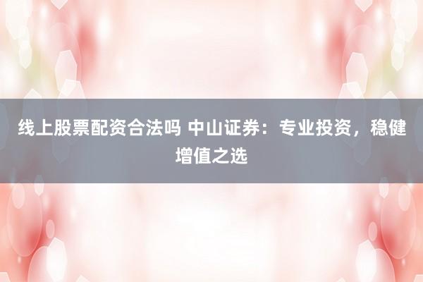 线上股票配资合法吗 中山证券：专业投资，稳健增值之选