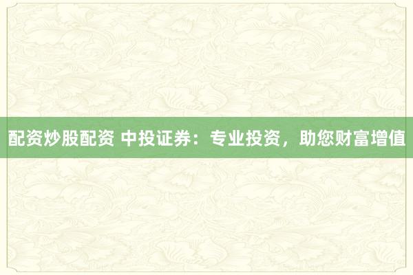 配资炒股配资 中投证券：专业投资，助您财富增值