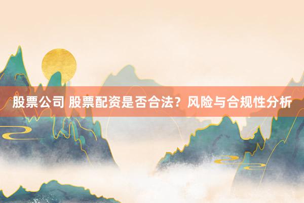 股票公司 股票配资是否合法？风险与合规性分析