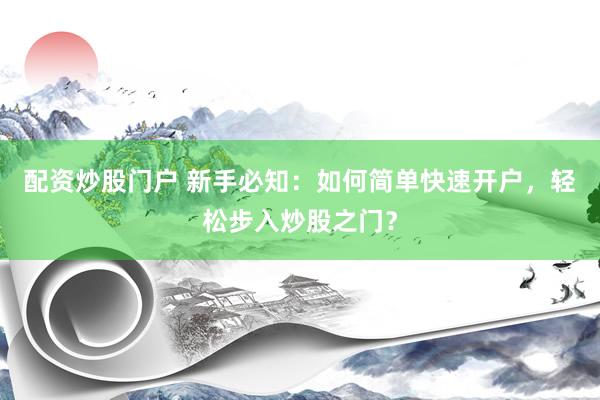 配资炒股门户 新手必知：如何简单快速开户，轻松步入炒股之门？