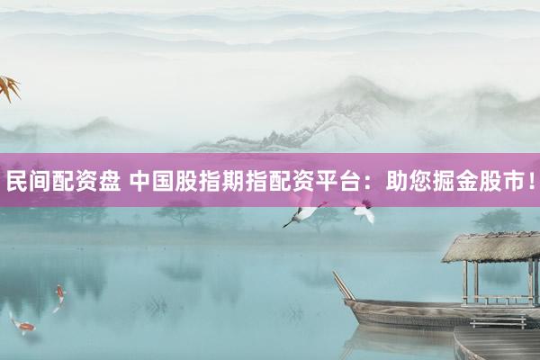 民间配资盘 中国股指期指配资平台：助您掘金股市！
