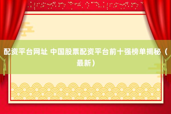 配资平台网址 中国股票配资平台前十强榜单揭秘（最新）