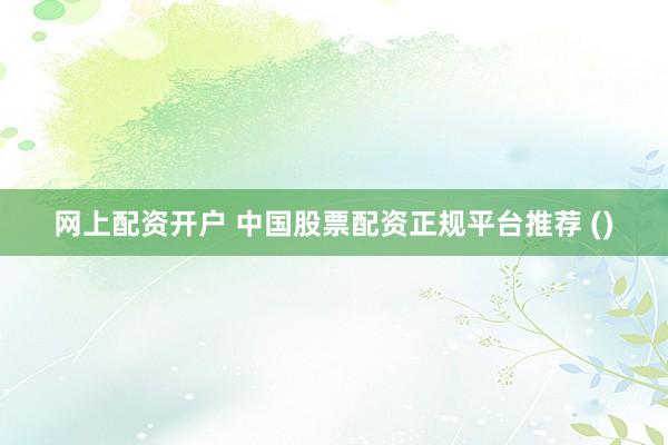 网上配资开户 中国股票配资正规平台推荐 ()