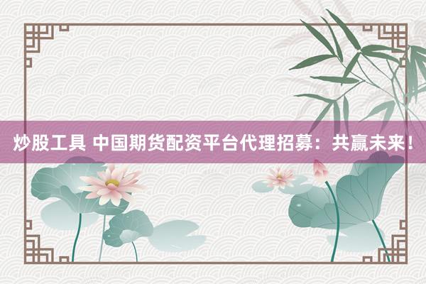 炒股工具 中国期货配资平台代理招募：共赢未来！