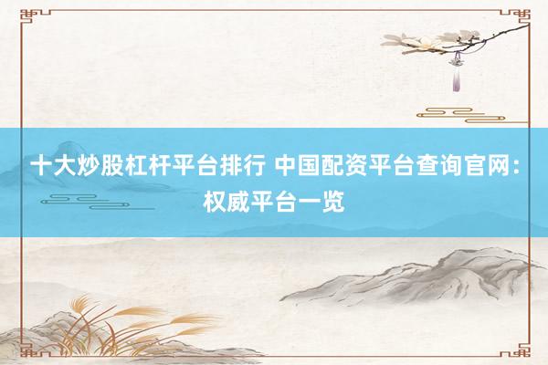 十大炒股杠杆平台排行 中国配资平台查询官网：权威平台一览