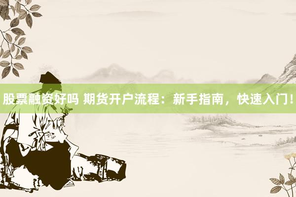 股票融资好吗 期货开户流程：新手指南，快速入门！