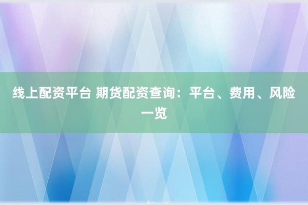 线上配资平台 期货配资查询：平台、费用、风险一览