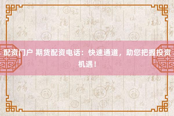 配资门户 期货配资电话：快速通道，助您把握投资机遇！
