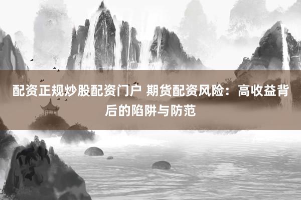 配资正规炒股配资门户 期货配资风险：高收益背后的陷阱与防范