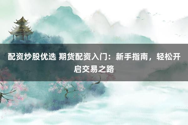 配资炒股优选 期货配资入门：新手指南，轻松开启交易之路