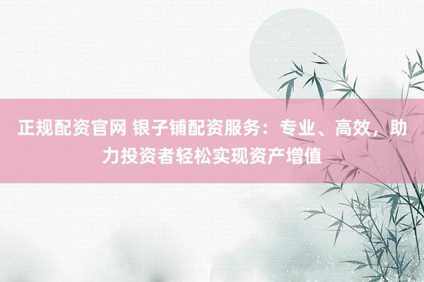 正规配资官网 银子铺配资服务：专业、高效，助力投资者轻松实现资产增值