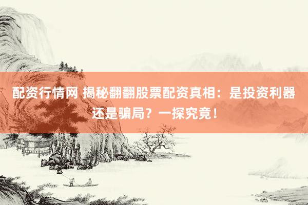 配资行情网 揭秘翻翻股票配资真相：是投资利器还是骗局？一探究竟！