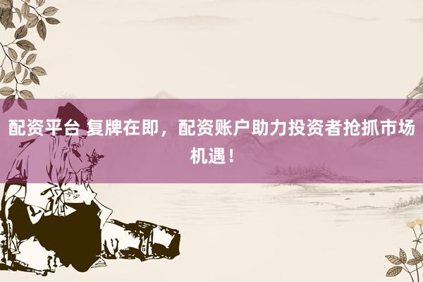 配资平台 复牌在即，配资账户助力投资者抢抓市场机遇！