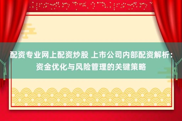 配资专业网上配资炒股 上市公司内部配资解析：资金优化与风险管理的关键策略