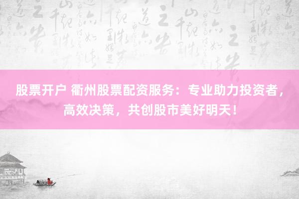 股票开户 衢州股票配资服务：专业助力投资者，高效决策，共创股市美好明天！