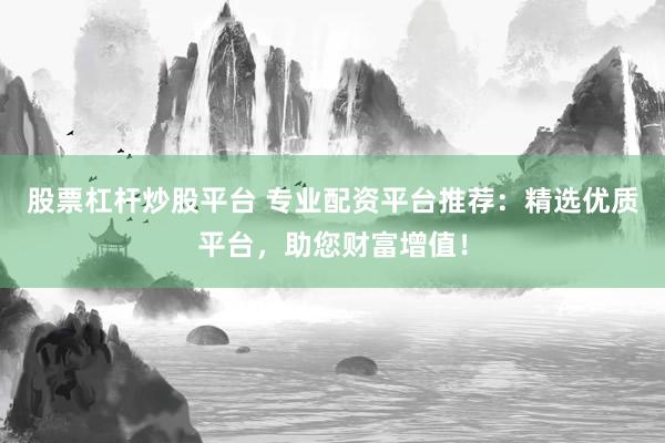 股票杠杆炒股平台 专业配资平台推荐：精选优质平台，助您财富增值！