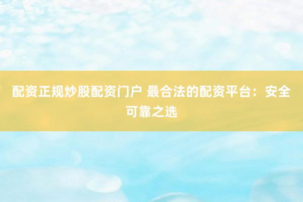 配资正规炒股配资门户 最合法的配资平台：安全可靠之选