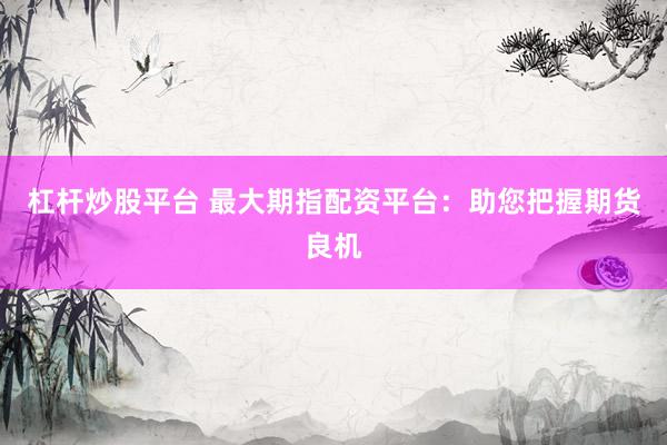 杠杆炒股平台 最大期指配资平台：助您把握期货良机
