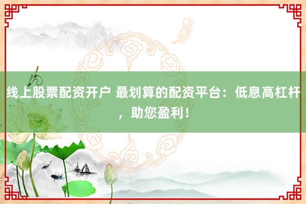 线上股票配资开户 最划算的配资平台：低息高杠杆，助您盈利！