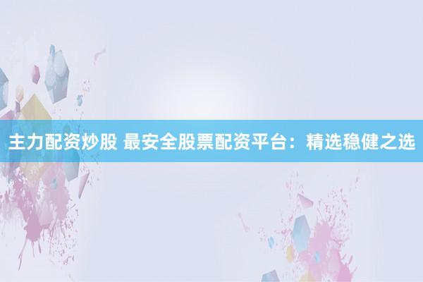 主力配资炒股 最安全股票配资平台：精选稳健之选