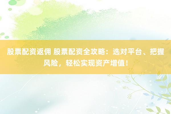 股票配资返佣 股票配资全攻略：选对平台、把握风险，轻松实现资产增值！