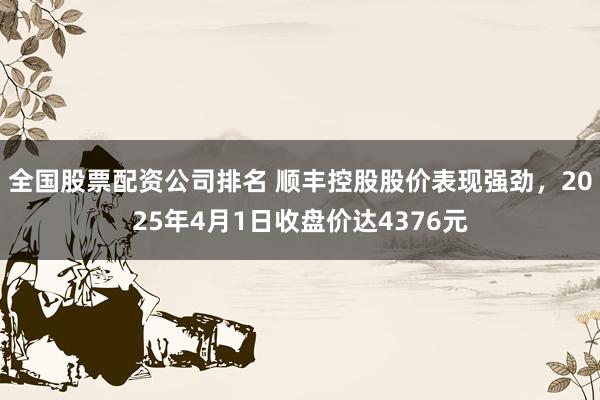 全国股票配资公司排名 顺丰控股股价表现强劲，2025年4月1日收盘价达4376元