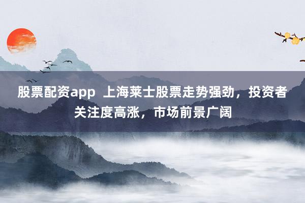 股票配资app  上海莱士股票走势强劲，投资者关注度高涨，市场前景广阔