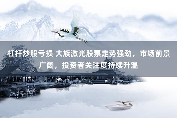 杠杆炒股亏损 大族激光股票走势强劲，市场前景广阔，投资者关注度持续升温