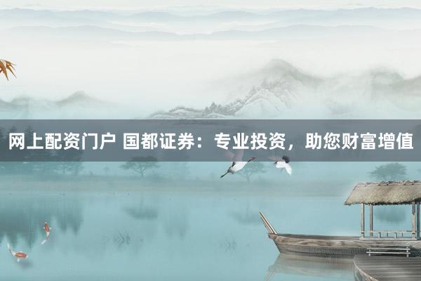 网上配资门户 国都证券：专业投资，助您财富增值