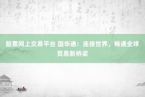 股票网上交易平台 国华通：连接世界，畅通全球贸易新桥梁