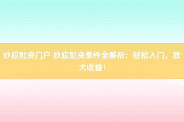 炒股配资门户 炒股配资条件全解析：轻松入门，放大收益！