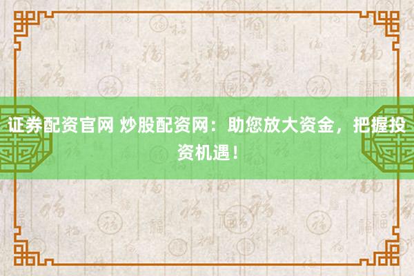 证券配资官网 炒股配资网：助您放大资金，把握投资机遇！