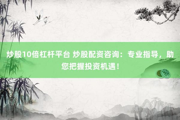 炒股10倍杠杆平台 炒股配资咨询：专业指导，助您把握投资机遇！