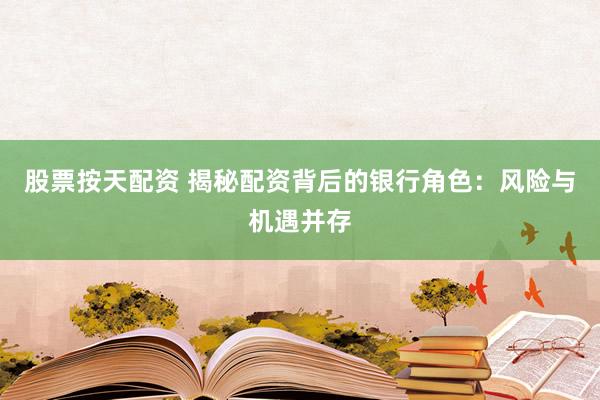 股票按天配资 揭秘配资背后的银行角色：风险与机遇并存