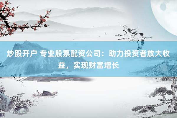 炒股开户 专业股票配资公司：助力投资者放大收益，实现财富增长