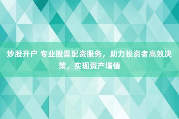 炒股开户 专业股票配资服务，助力投资者高效决策，实现资产增值