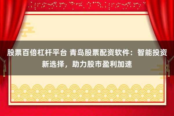 股票百倍杠杆平台 青岛股票配资软件：智能投资新选择，助力股市盈利加速