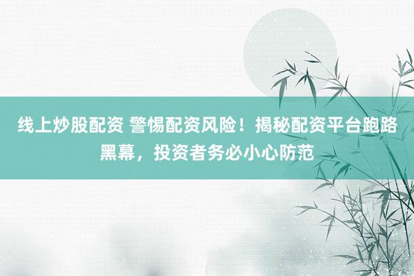 线上炒股配资 警惕配资风险！揭秘配资平台跑路黑幕，投资者务必小心防范