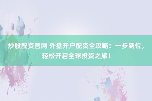 炒股配资官网 外盘开户配资全攻略：一步到位，轻松开启全球投资之旅！