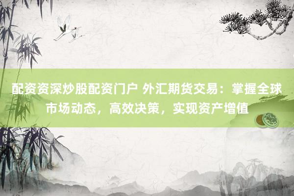 配资资深炒股配资门户 外汇期货交易：掌握全球市场动态，高效决策，实现资产增值