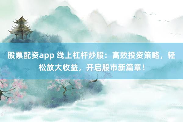 股票配资app 线上杠杆炒股：高效投资策略，轻松放大收益，开启股市新篇章！