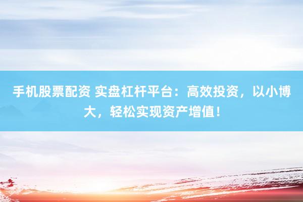 手机股票配资 实盘杠杆平台：高效投资，以小博大，轻松实现资产增值！