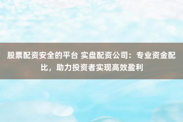 股票配资安全的平台 实盘配资公司：专业资金配比，助力投资者实现高效盈利