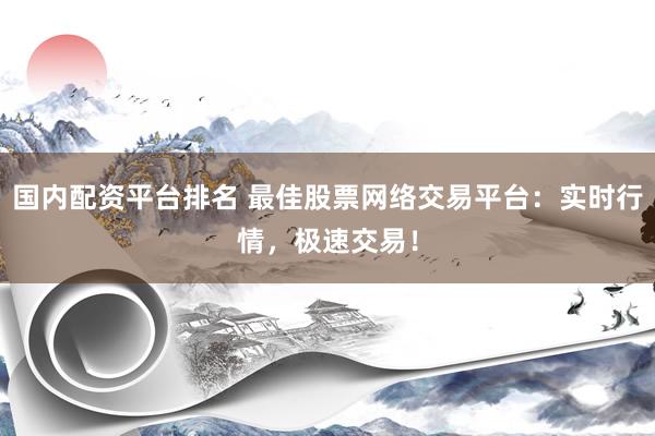 国内配资平台排名 最佳股票网络交易平台：实时行情，极速交易！
